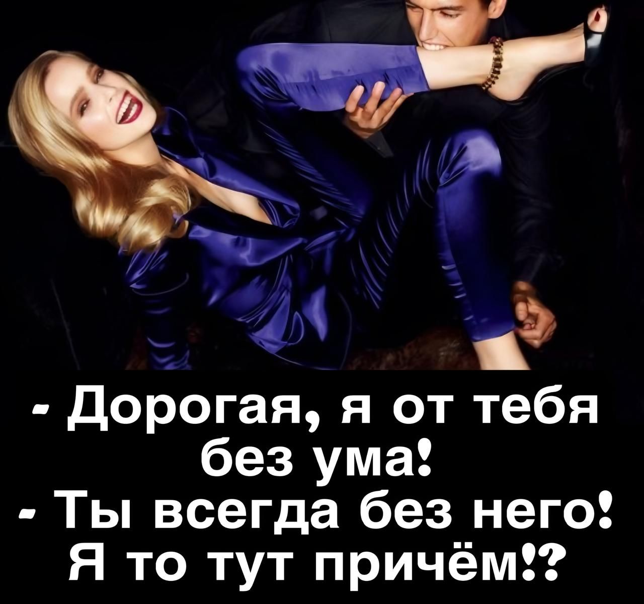 - Дорогая, я от тебя без ума! - Ты всегда без него! Я то тут причём!?