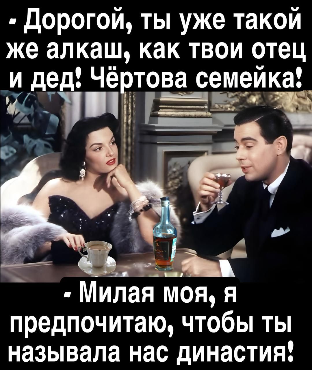 - Дорогой, ты уже такой же алкаш, как твои отец и дед! Чёртова семейка!
- Милая моя, я предпочитаю, чтобы ты называла нас динaстия!