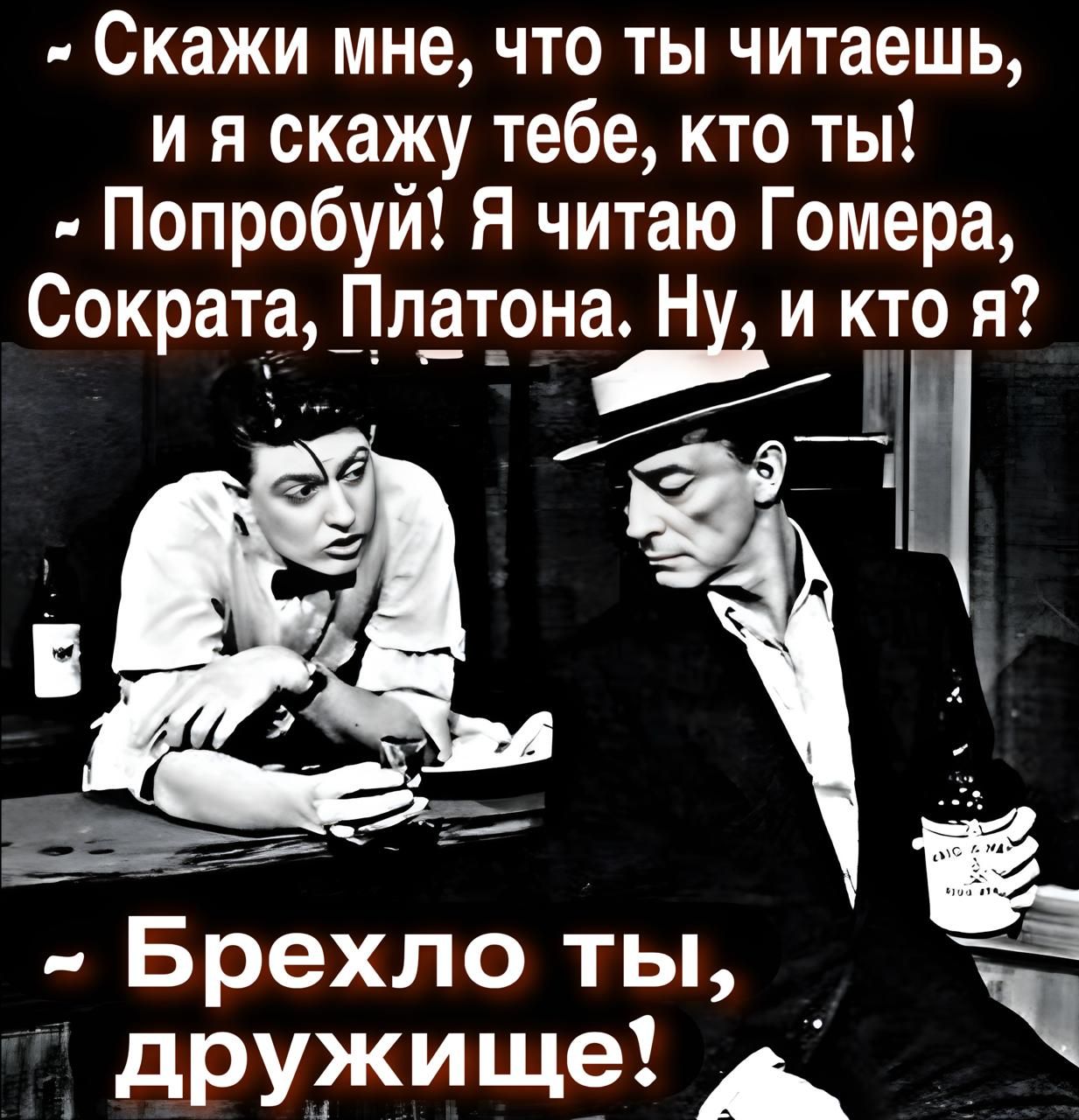 Скажи мне, что ты читаешь, и я скажу тебе, кто ты! Попробуй! Я читаю Гомера, Сократа, Платона. Ну, и кто я? Брехло ты, дружище!