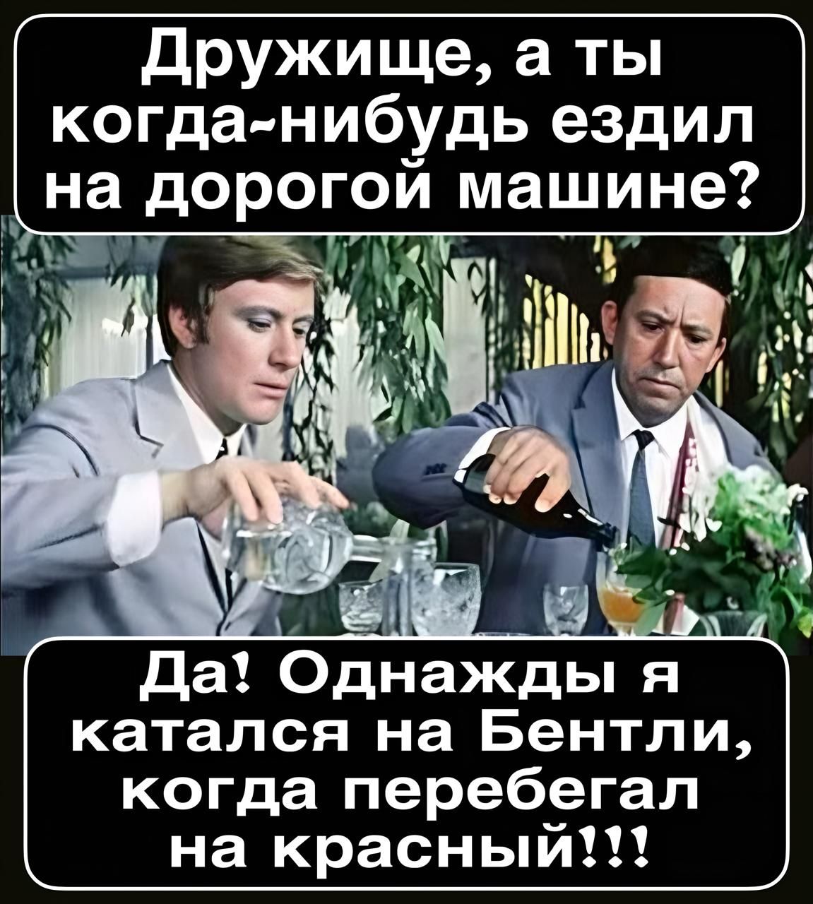 Дружище, а ты когда-нибудь ездил на дорогой машине?
Да! Однажды я катался на Бентли, когда перебегал на красный!!!