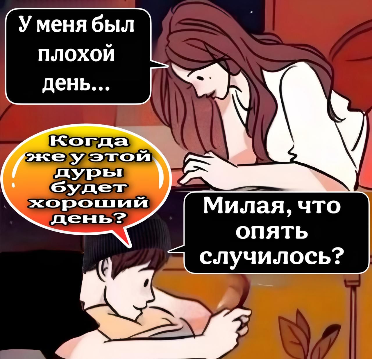 У меня был плохой день...
Когда же у этой дуры будет хороший день?
Милая, что опять случилось?