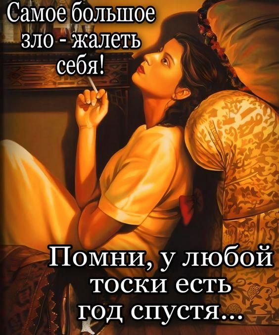 Самое большое зло - жалеть себя! Помни, у любой тоски есть год спустя...