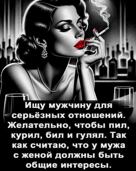 Ищу мужчину для серьёзных отношений. Желательно, чтобы пил, курил, бил и гулял. Так как считаю, что у мужа с женой должны быть общие интересы.