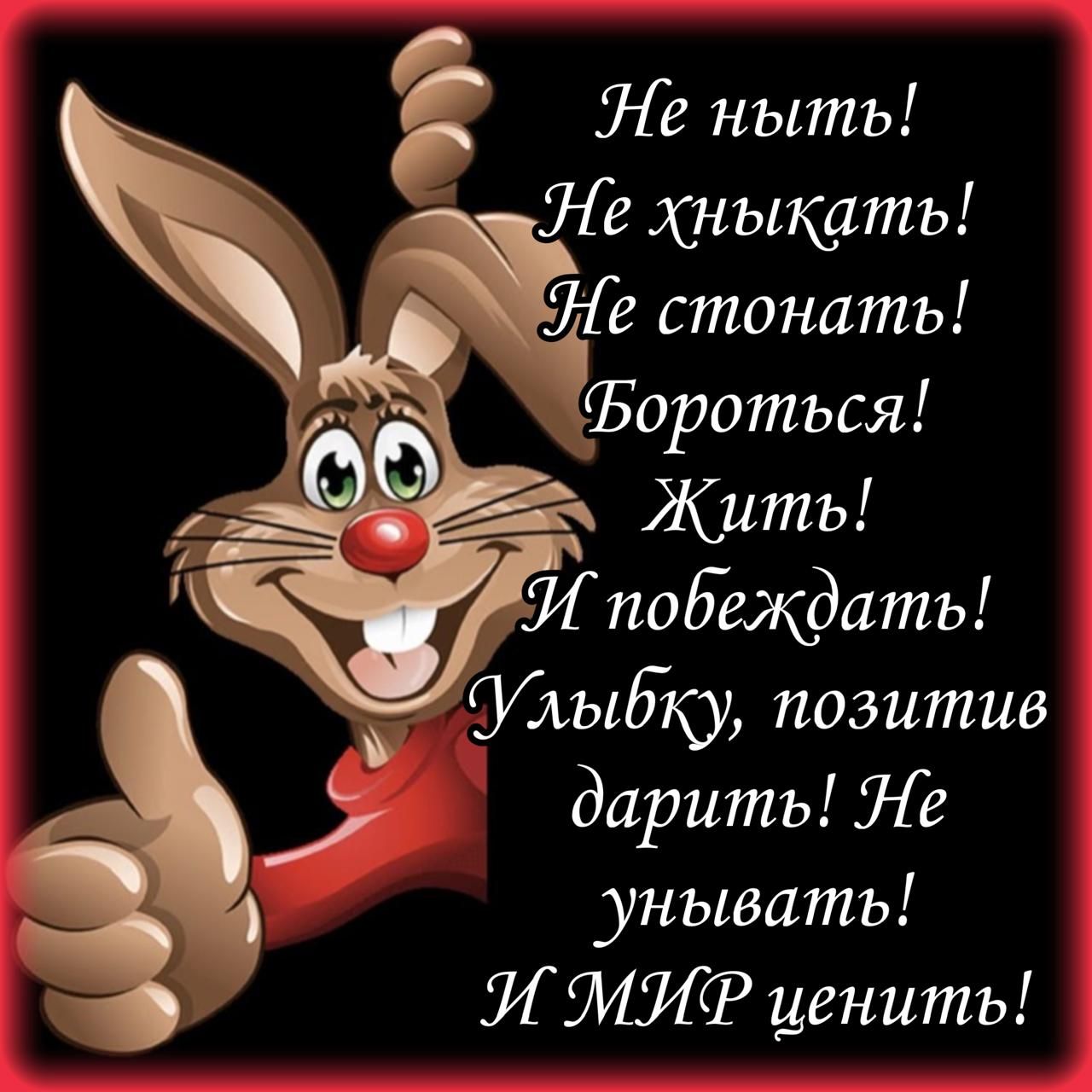 Не ныть!
Не хныкать!
Не стонать!
Бороться!
Жить!
И победдать!
Улыбку, позитив дарить!
Не унывать!
И МИР ценить!