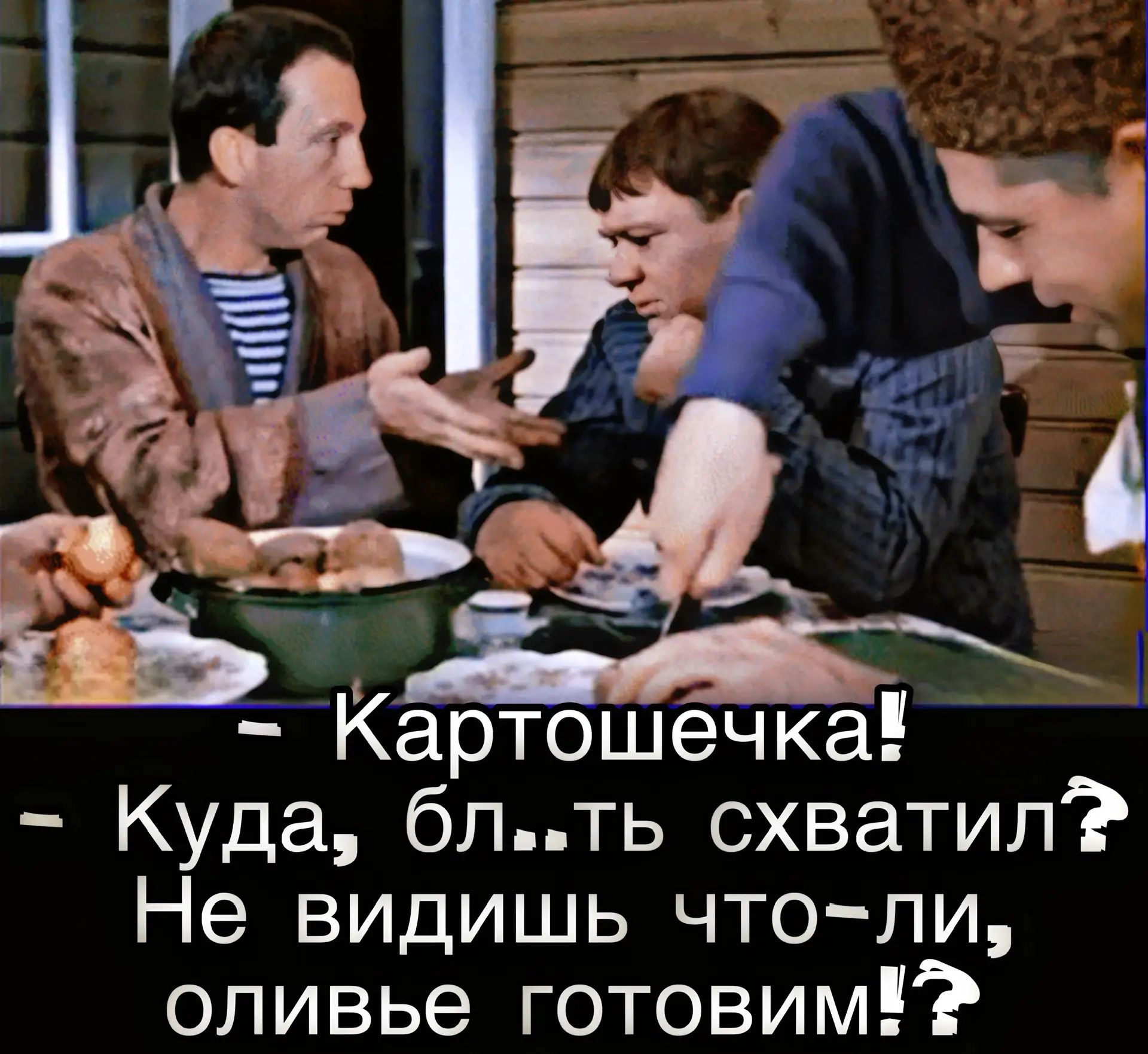 - Картошечка!\n- Куда, бл...ть схватил? Не видишь что–ли, оливье готовим!