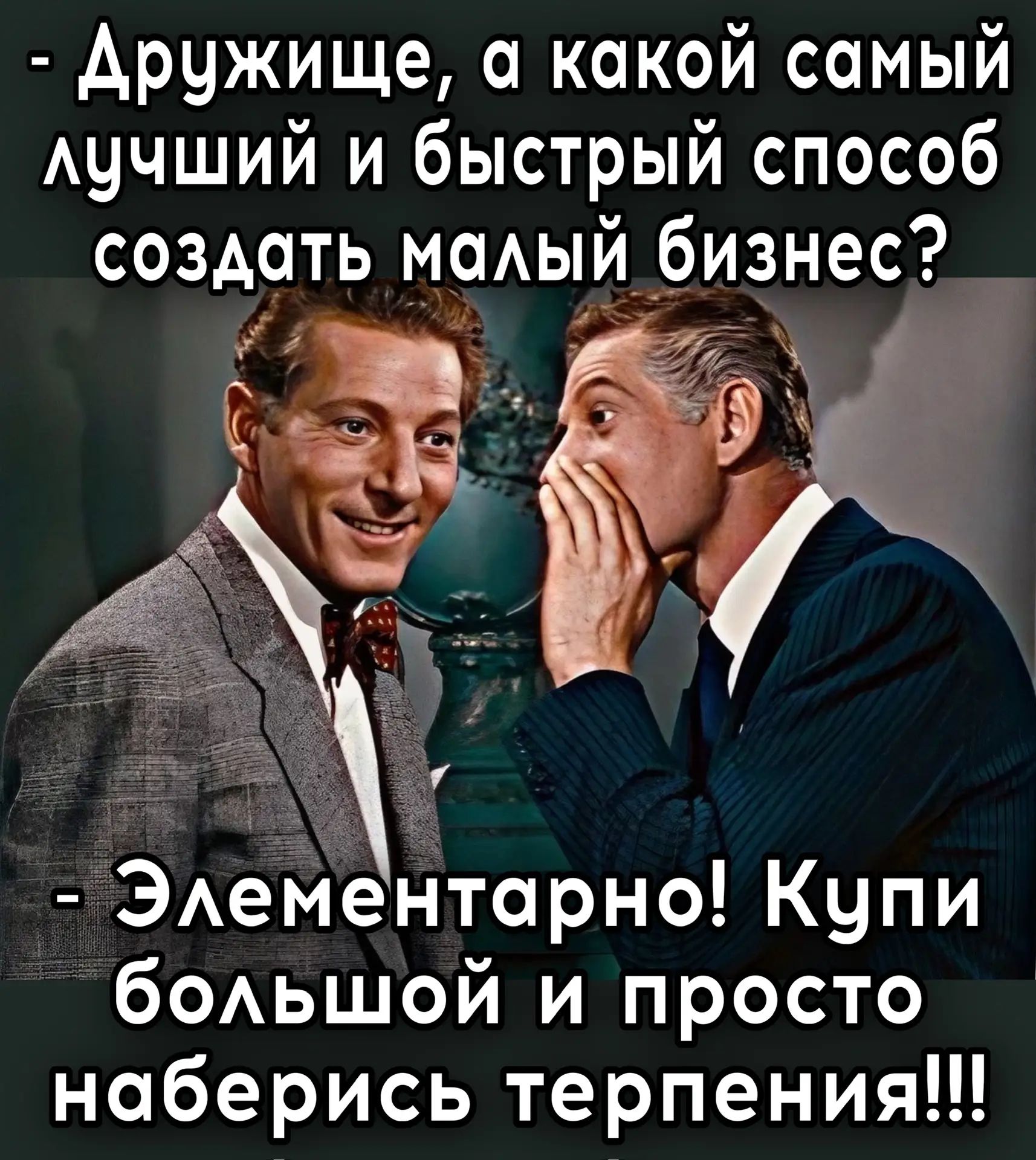 - Дружище, а какой самый лучший и быстрый способ создать малый бизнес?\n- Элементарно! Купи большой и просто набериcь терпения!!!