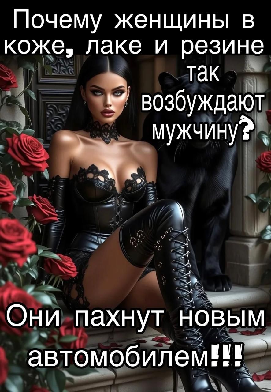 Почему женщины в коже, лат и резине так возбуждают мужчину? Они пахнут новым автомобилем!!!