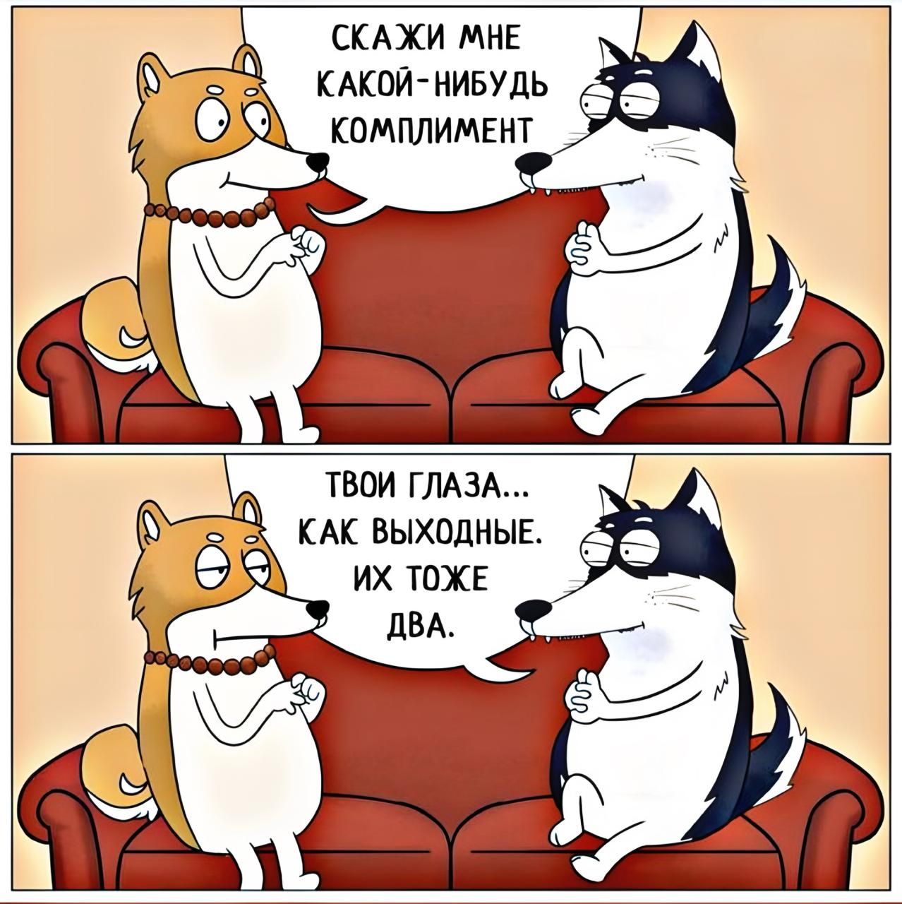 СКАЖИ МНЕ КАКОЙ-НИБУДЬ КОМПЛИМЕНТ
ТВОИ ГЛАЗА... КАК ВЫХОДНЫЕ. ИХ ТОЖЕ ДВА.