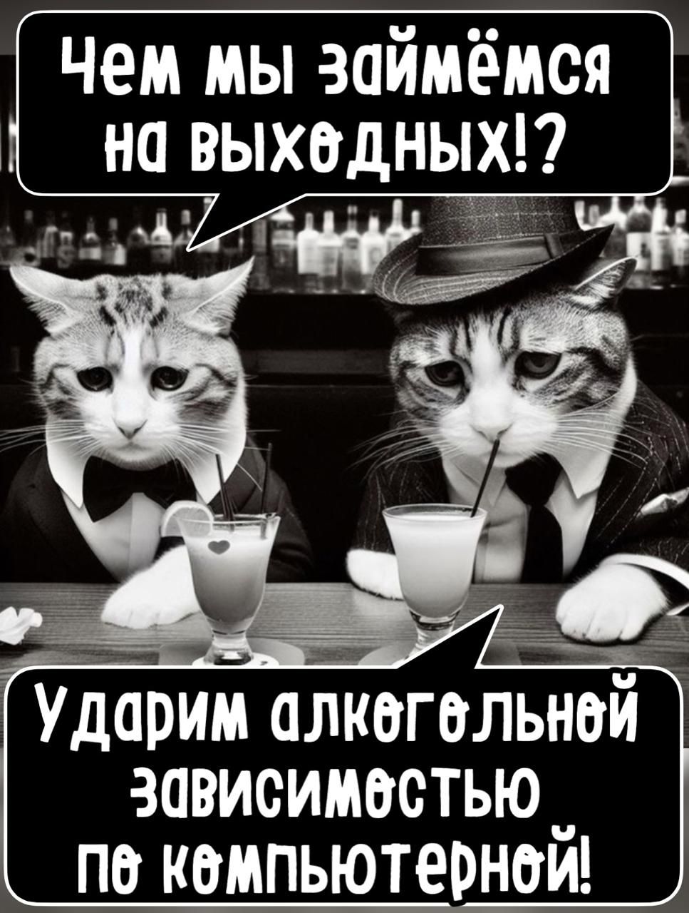 Чем мы займёмся на выходных?!
Удадим алкогольной зависимостью по компьютерной!