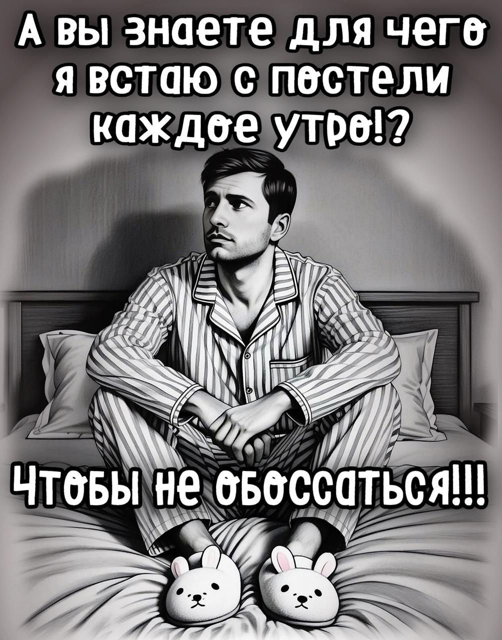 А вы знаете для чего я встаю с постели каждое утро?! Чтобы не обосаться!!!