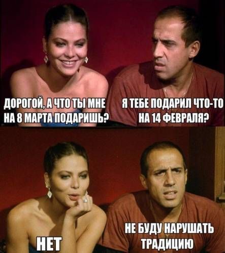 ДОРОГОЙ, А ЧТО ТЫ МНЕ НА 8 МАРТА ПОДАРИШЬ?
Я ТЕБЕ ПОДАРИЛ ЧТО-ТО НА 14 ФЕВРАЛЯ?
НЕТ
НЕ БУДУ НАРУШАТЬ ТРАДИЦИЮ