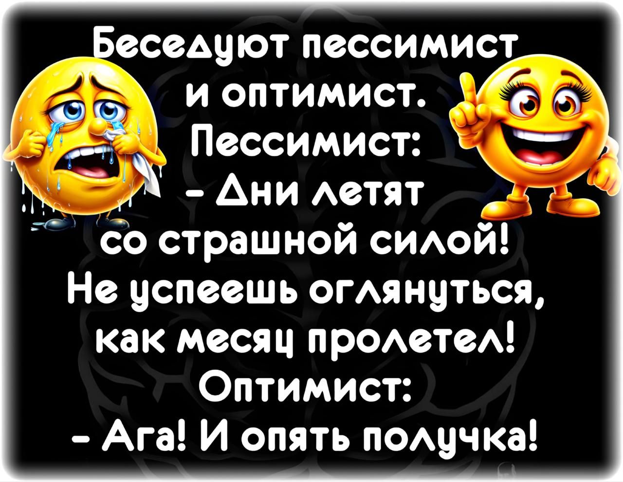 Беседуют пессимист и оптимист. Пессимист: - Дни летят со страшной силой! Не успеешь оглянуться, как месяц пролетел! Оптимист: - Ага! И опять полычка!