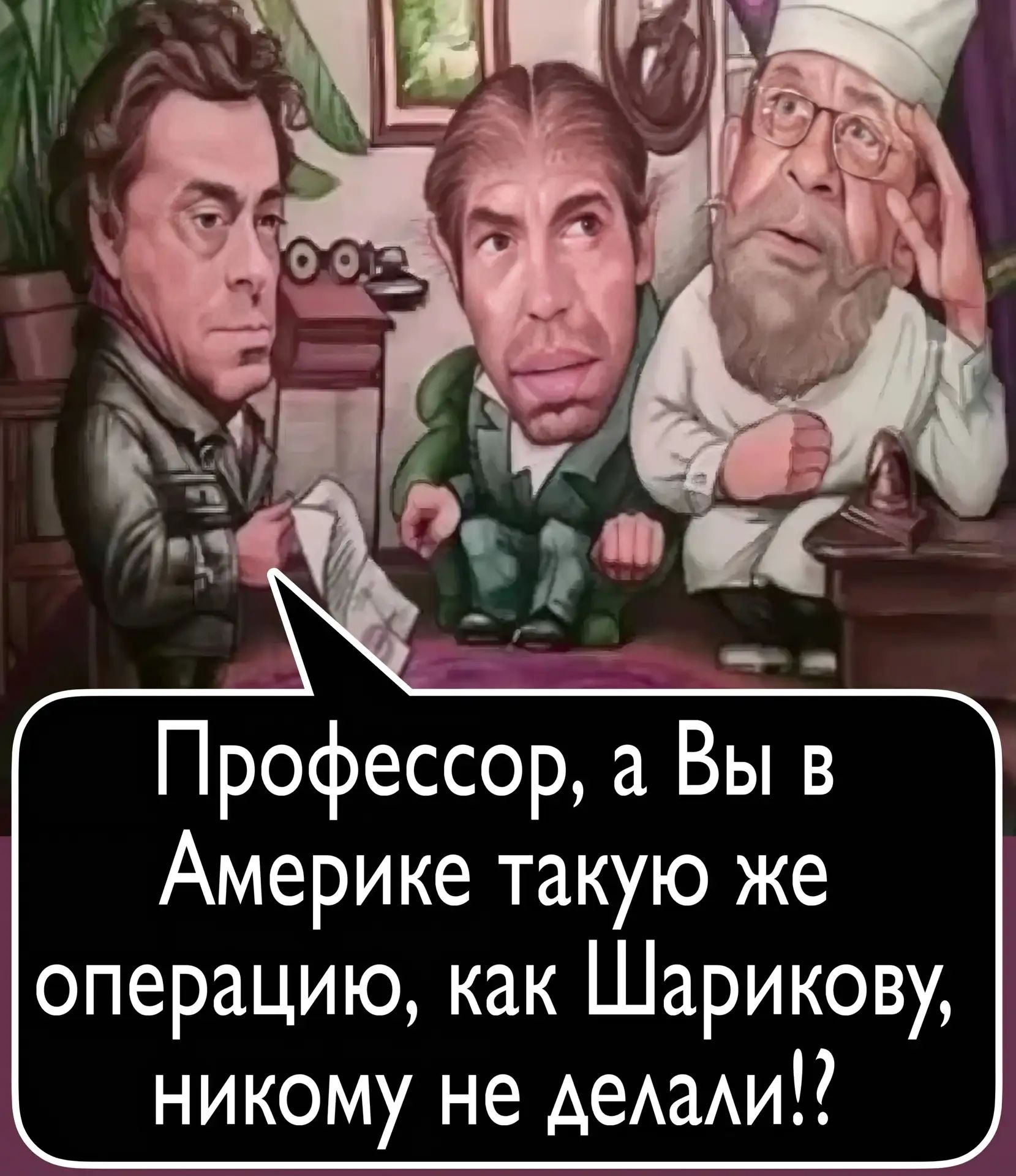 Профессор, а Вы в Америке такую же операцию, как Шарикову, никому не делали!?