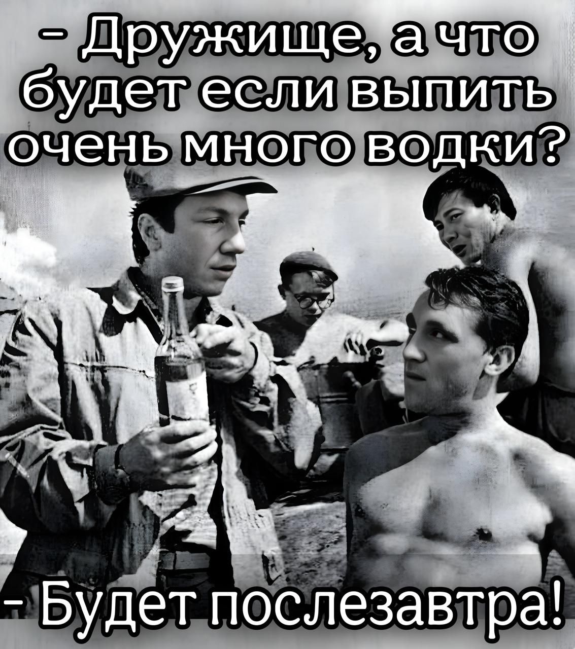 Дружище, а что будет если выпить очень много водки? Будет послезавтра!