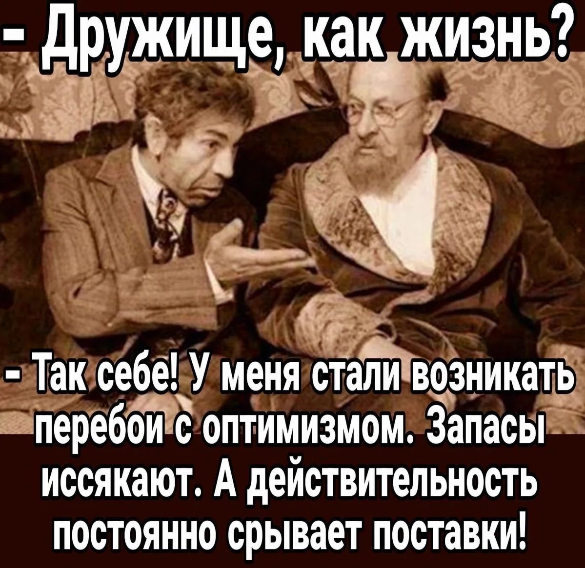 Дружище, как жизнь? Так себе! У меня стали возникать перебои с оптимизмом. Запасы иссякают. А действительность постоянно срывает поставки!