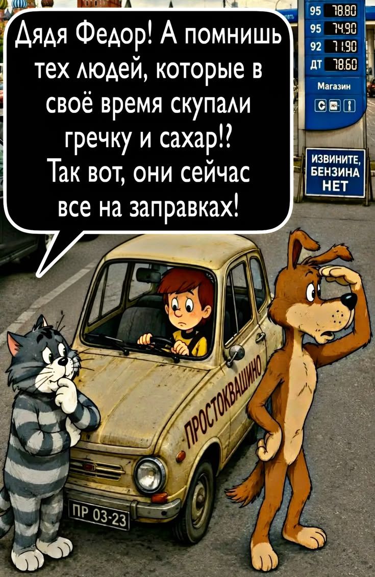 Дядя Федор! А помнишь тех людей, которые в своё время скупали гречку и сахар!? Так вот, они сейчас все на заправках! 95 78.80 95 74.90 92 71.90 ДТ 78.60 Магазин ИЗВИНИТЕ, БЕНЗИНА НЕТ ПРОСТОКВАШИНО