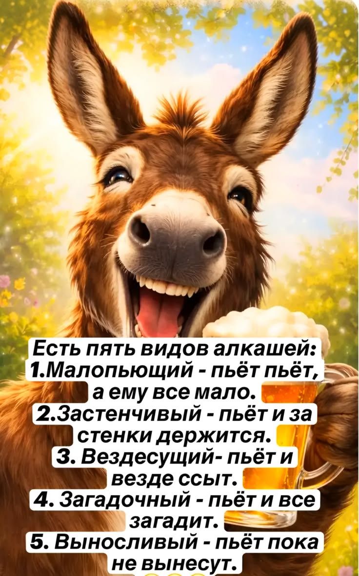 Есть пять видов алкашей: 1. Малопьющий - пьёт пьёт, а ему все мало. 2. Застенчивый - пьёт и за стенки держится. 3. Вездесущий - пьёт и везде ссыт. 4. Загадочный - пьёт и все загадит. 5. Выносливый - пьёт пока не вынесут.