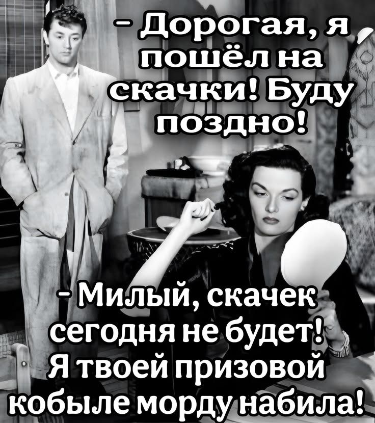 – Дорогая, я пошёл на скачки! Буду поздно! – Милый, скачек сегодня не будет! Я твоей призовой кобыле морду набила!
