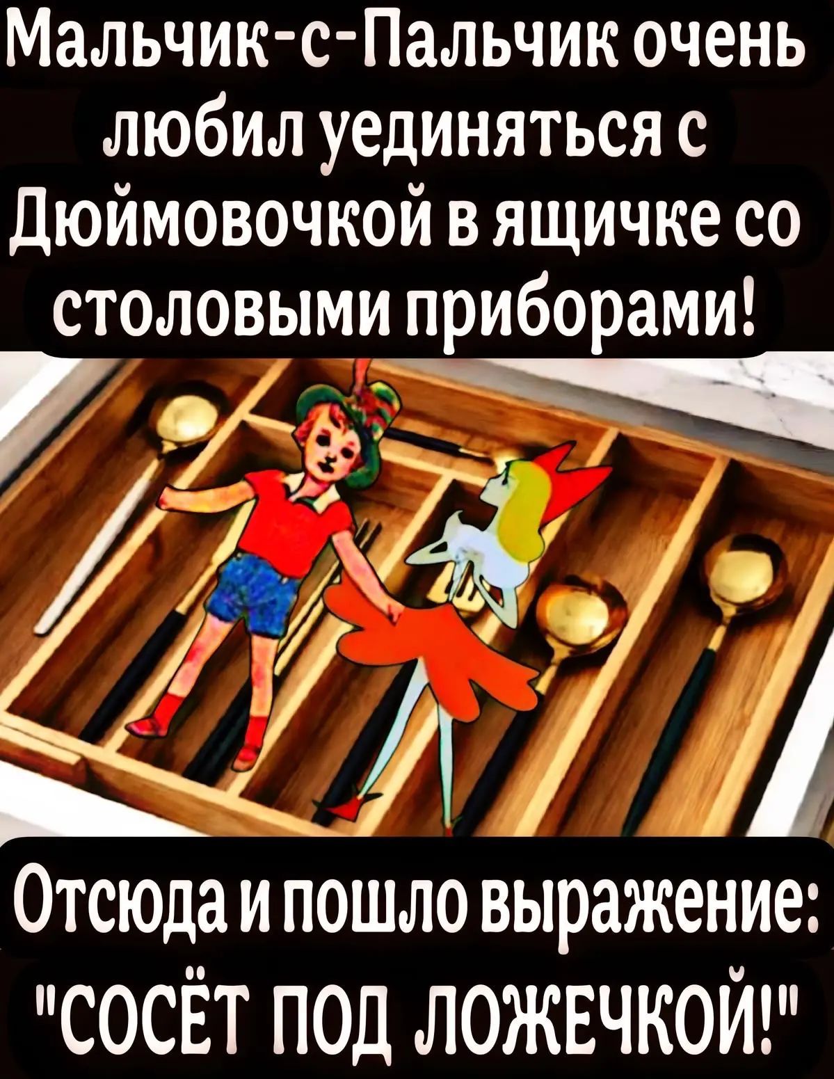 Мальчик-с-Пальчик очень любил уединяться с Дюймовочкой в ящичке со столовыми приборами! Отсюда и пошло выражение: 