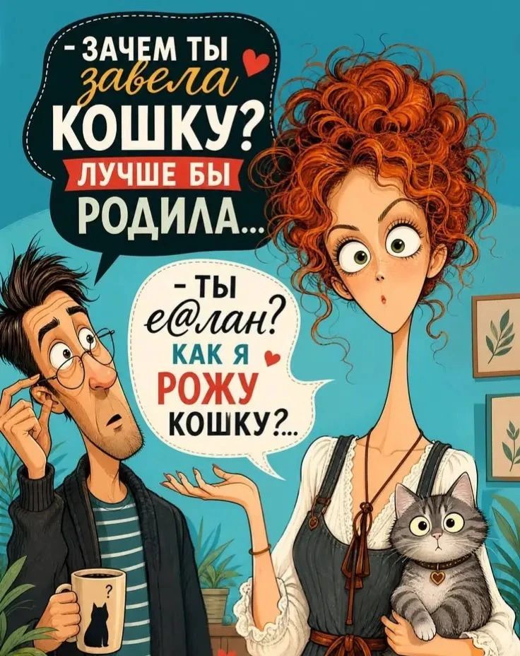 - ЗАЧЕМ ТЫ ЗАВЕЛА КОШКУ? ЛУЧШЕ БЫ РОДИЛА... - ТЫ Е@ЛАН? КАК Я РОЖУ КОШКУ?...
