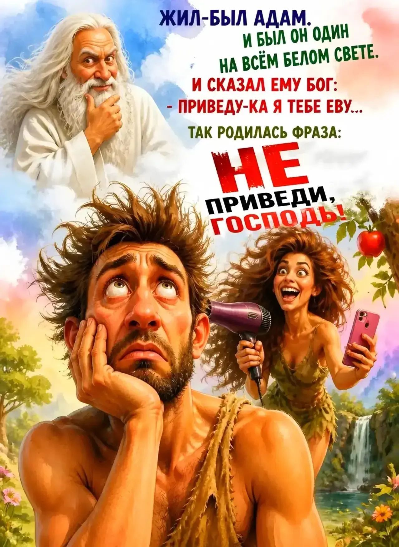 ЖИЛ-БЫЛ АДАМ. И БЫЛ ОН ОДИН НА ВСЁМ БЕЛОМ СВЕТЕ. И СКАЗАЛ ЕМУ БОГ: - ПРИВЕДУ-КА Я ТЕБЕ ЕВУ... ТАК РОДИЛАСЬ ФРАЗА: НЕ ПРИВЕДИ, ГОСПОДЬ!