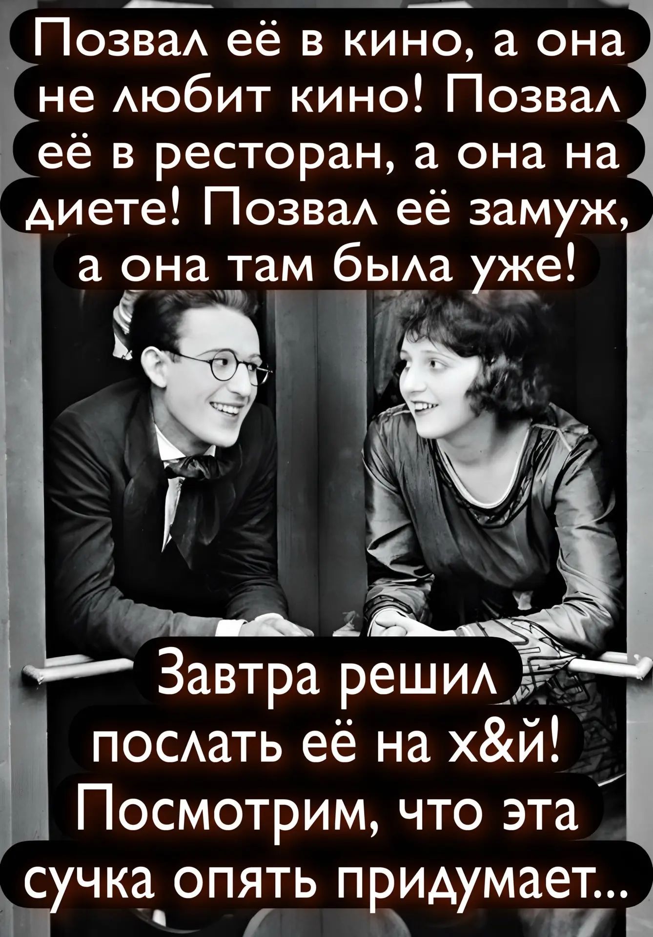 Позвал её в кино, а она не любит кино! Позвал её в ресторан, а она на диете! Позвал её замуж, а она там была уже! Завтра решил послать её на х&й! Посмотрим, что эта сучка опять придумает...
