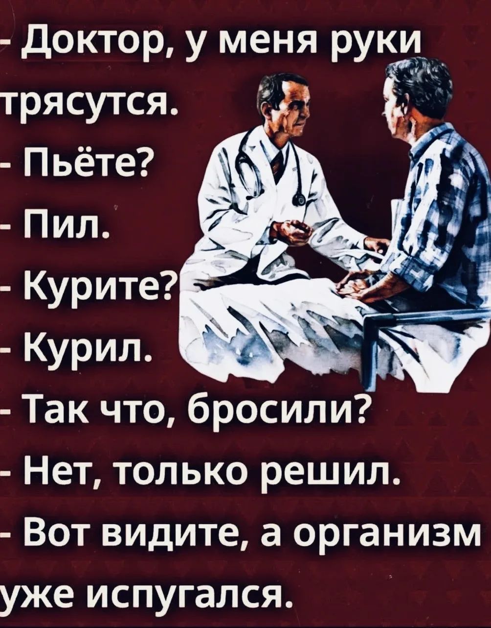 Доктор, у меня руки трясутся. - Пьёте? - Пил. - Курите? - Курил. - Так что, бросили? - Нет, только решил. - Вот видите, а организм уже испугался.