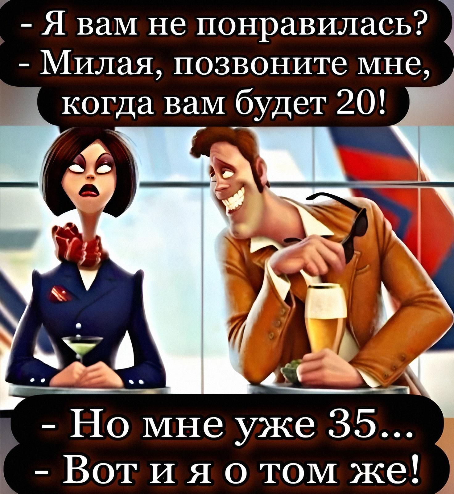 Я вам не понравилась? Милая, позвоните мне, когда вам будет 20! Но мне уже 35... Вот и я о том же!