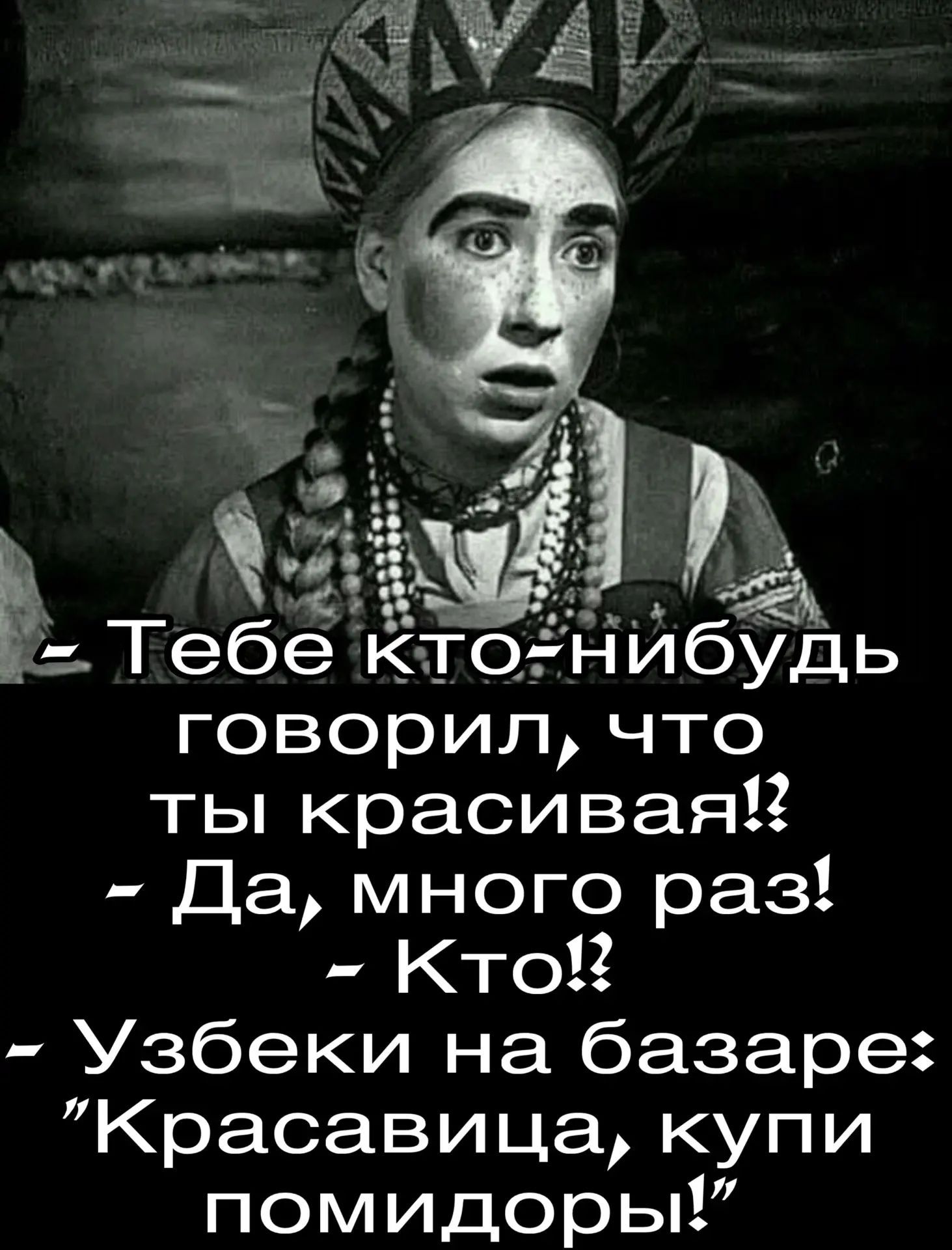 - Тебе кто-нибудь говорил, что ты красивая!?
- Да, много раз!
- Кто!?
- Узбеки на базаре: 