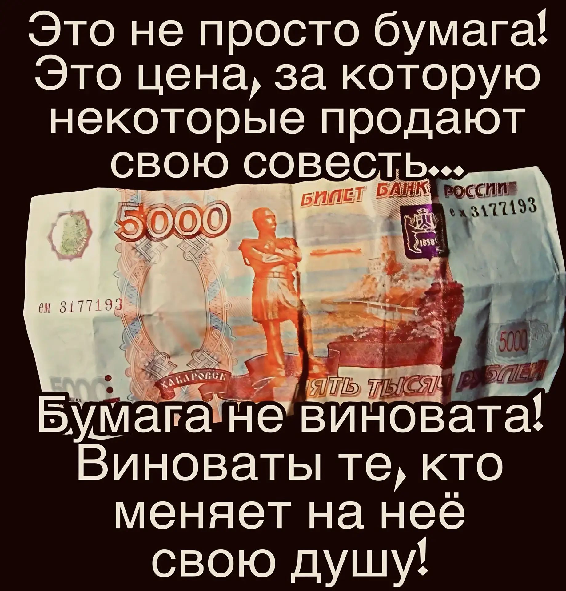 Это не просто бумага! Это цена, за которую некоторые продают свою совесть... БИЛЕТ БАНК РОССИИ 5000 ем 3177193 ХАБАРОВСК ПЯТЬ ТЫСЯЧ РУБЛЕЙ Бумага не виновата! Виноваты те, кто меняет на неё свою душу!