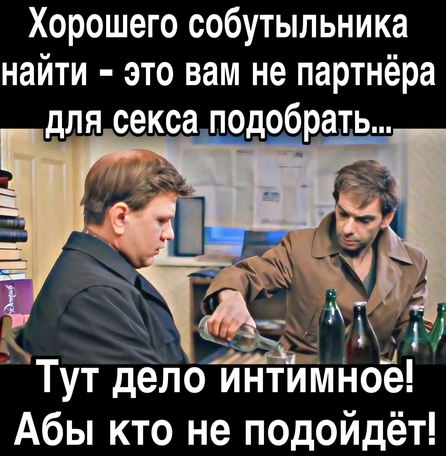 Хорошего собутыльника найти - это вам не партнёра для секса подобрать... Тут дело интимное! Абы кто не подойдёт!
