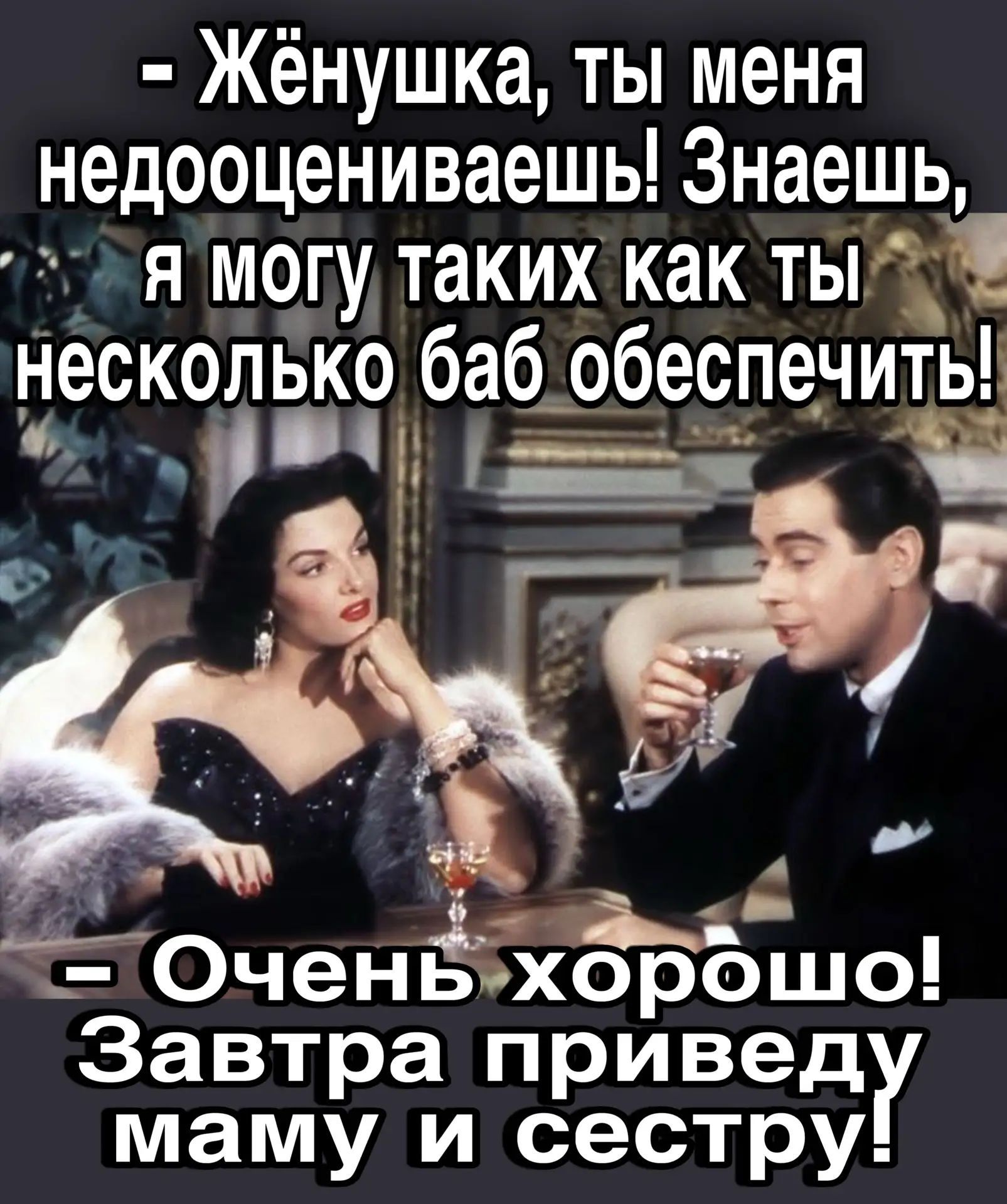 – Жёнушка, ты меня недооцениваешь! Знаешь, я могу таких как ты несколько баб обеспечить! – Очень хорошо! Завтра приведу маму и сестру!