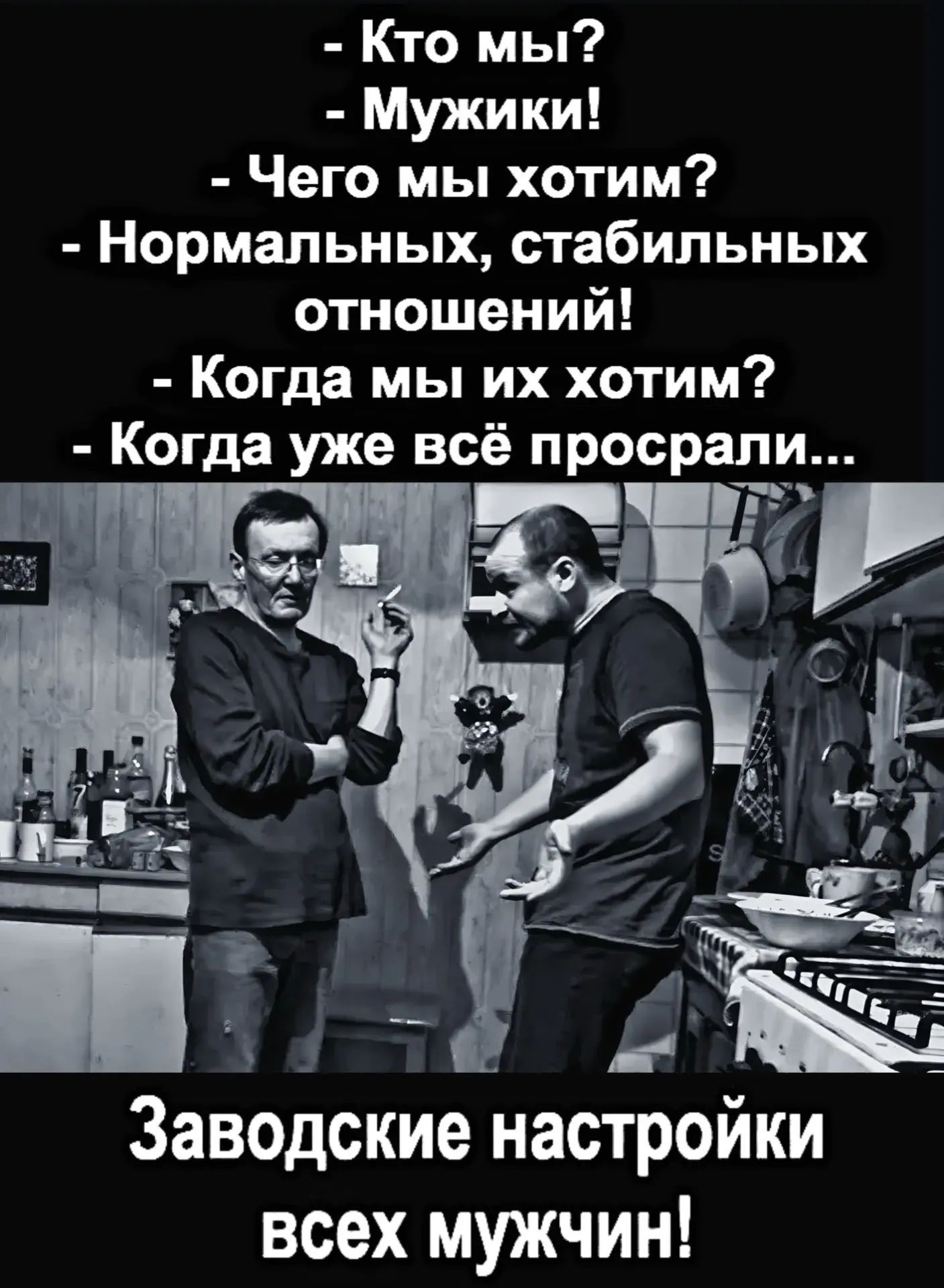 Кто мы? Мужики! Чего мы хотим? Нормальных, стабильных отношений! Когда мы их хотим? Когда уже всё просрали... Заводские настройки всех мужчин!
