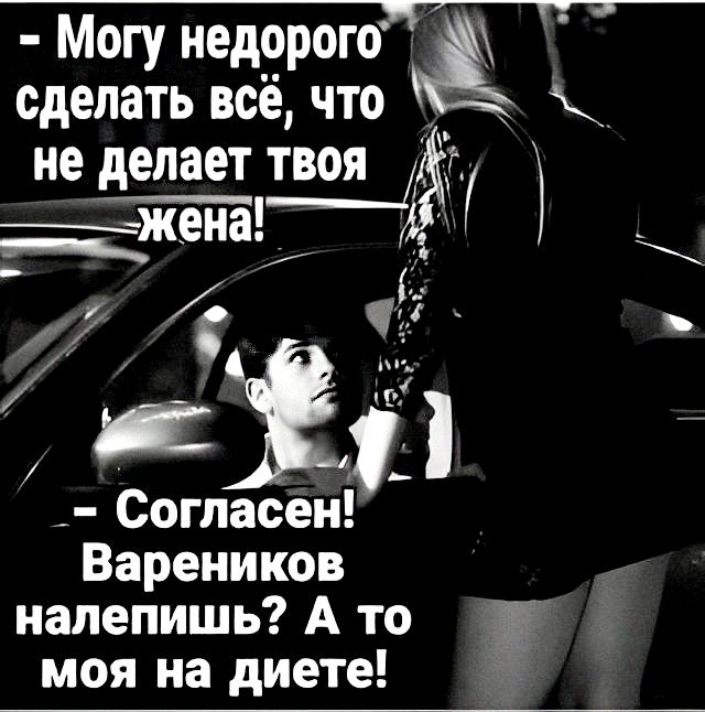 Могу недорого сделать всё, что не делает твоя жена! Согласен! Вареников налепишь? А то моя на диете!