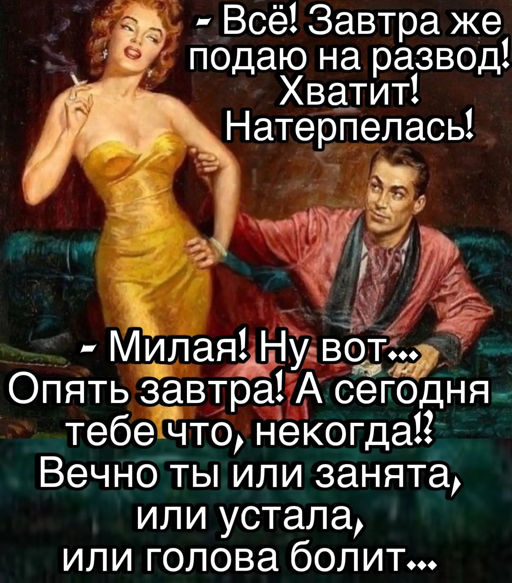 Всё! Завтра же подаю на развод! Хватит! Натерпелась! Милая! Ну вот... Опять завтра! А сегодня тебе что, некогда!? Вечно ты или занята, или устала, или голова болит...