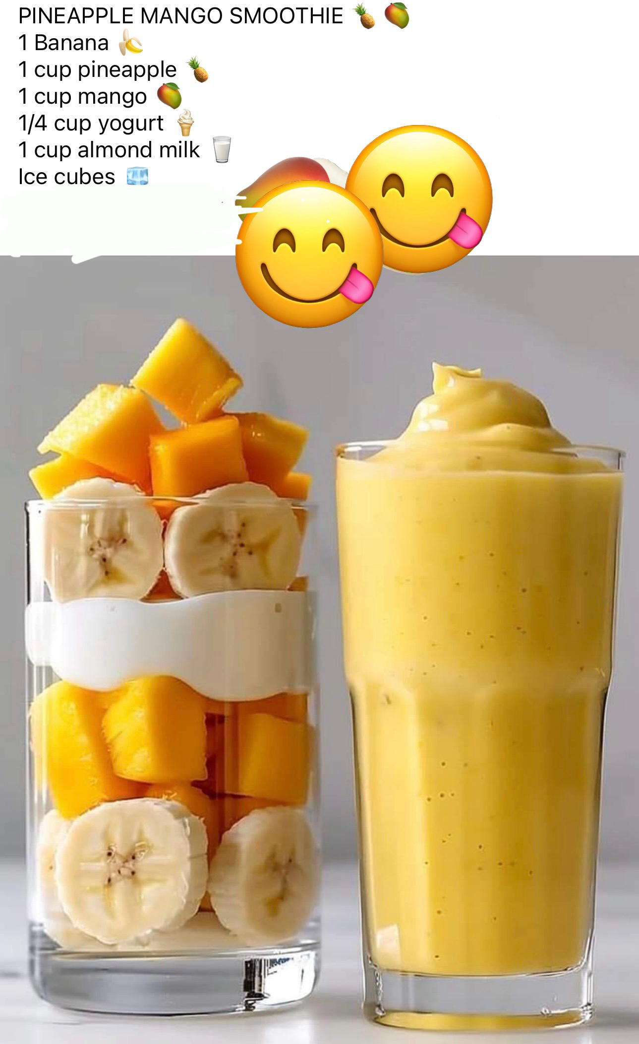 PINEAPPLE MANGO SMOOTHIE 1Banana 1 cup pineapple 1 cup mango 14 cup yogurt 1 cup almond milk Ice cubes