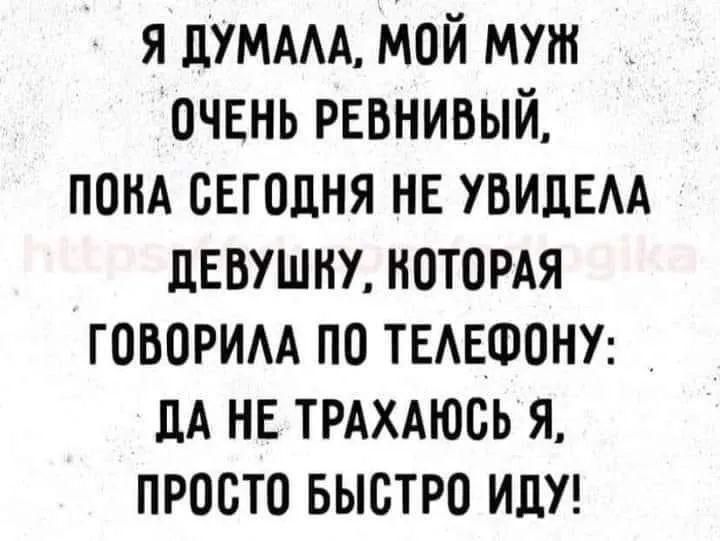 Я ДУМАЛА МОЙ МУЖ ОЧЕНЬ РЕВНИВЫЙ ПОКА СЕГОДНЯ НЕ УВИДЕЛА ДЕВУШЕУ КОТОРАЯ ГОВОРИЛА ПО ТЕЛЕФОНУ ДА НЕ ТРАХАЮСЬ Я ПРОСТО БЫСТРО ИДУ