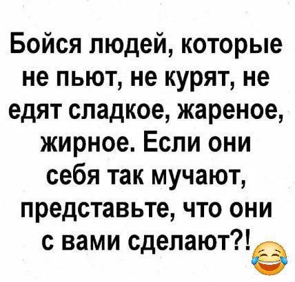 Бойся людей которые не пьют не курят не едят сладкое жареное жирное Если они себя так мучают представьте что они с вами сделают