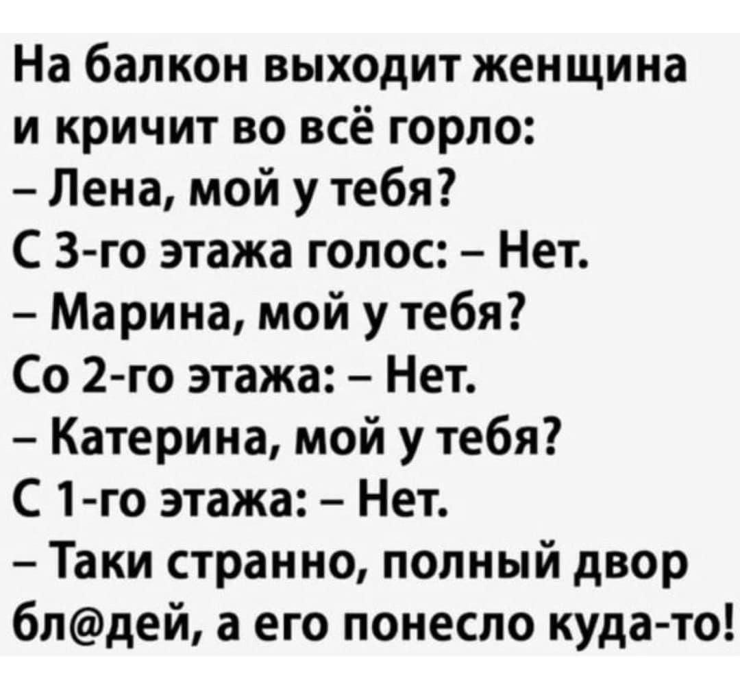 На балкон выходит женщина и кричит во всё горло Лена мой у тебя С 3 го этажа голос Нет Марина мой у тебя Со 2 го этажа Нет Катерина мой у тебя С 1 го этажа Нет Таки странно полный двор блдей а его понесло куда то