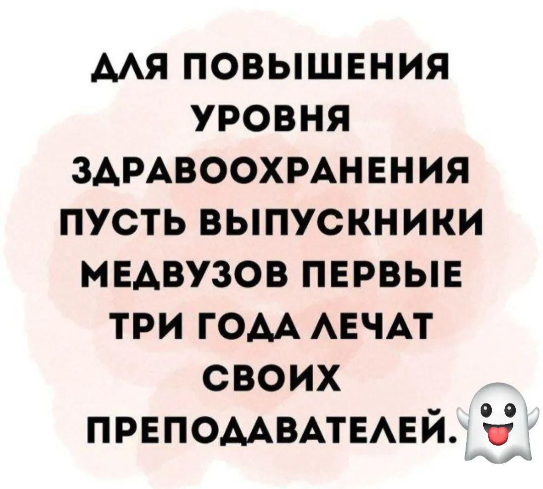 АЛЯ ПОВЫШЕНИЯ УРОВНЯ ЗДРАВООХРАНЕНИЯ ПУСТЬ ВЫПУСКНИКИ МЕДВУЗОВ ПЕРВЫЕ ТРИ ГОДА ЛЕЧАТ своих ПРЕПОДАВАТЕЛЕЙ