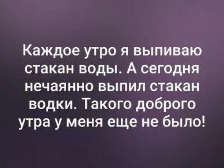 Каждое утро я выпиваю стакан воды А сегодня нечаянно выпил стакан водки Такого доброго утра у меня еще не было