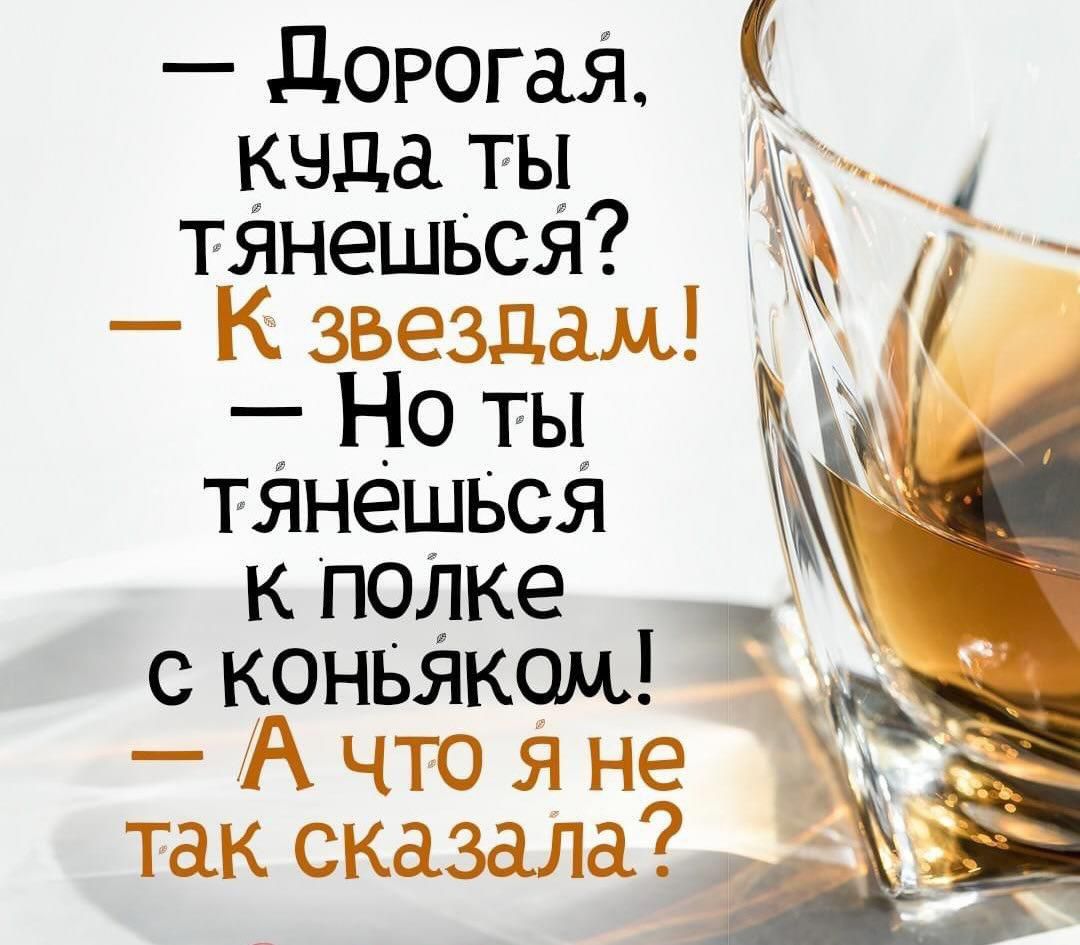 Дорогая кчда ты ъ тянешься К звездам Но ты тянешься к полке с КоНЬЯКОм А что яне так сказала м