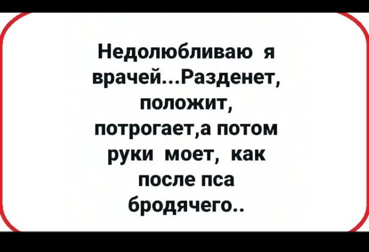 Недолюбливаю я врачейРазденет положит потрогаета потом руки моет как после пса бродячего