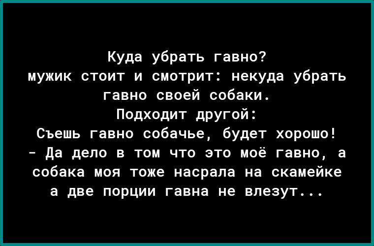 Куда убрать гавно мужик стоит и смотрит некуда убрать гавно своей собаки Подходит другой Съешь гавно собачье будет хорошо Да дело в том что это моё гавно а собака моя тоже насрала на скамейке а две порции гавна не влезут
