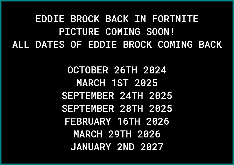 EDDIE BROCK BACK IN FORTNITE PICTURE COMING SOON ALL DATES OF EDDIE BROCK COMING BACK OCTOBER 26TH 20824 MARCH 1ST 2025 SEPTEMBER 24TH 2025 SEPTEMBER 28TH 2025 FEBRUARY 16TH 2026 MARCH 29TH 2626 JANUARY 2ND 2027