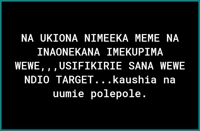 NA UKIONA NIMEEKA MEME NA INAONEKANA IMEKUPIMA WEWE USIFIKIRIE SANA WEWE NDIO TARGETkaushia na uumie polepole