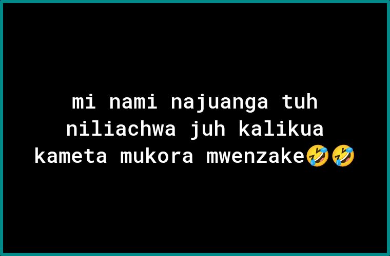 mi nami najuanga tuh niliachwa juh kalikua kameta mukora mwenzake