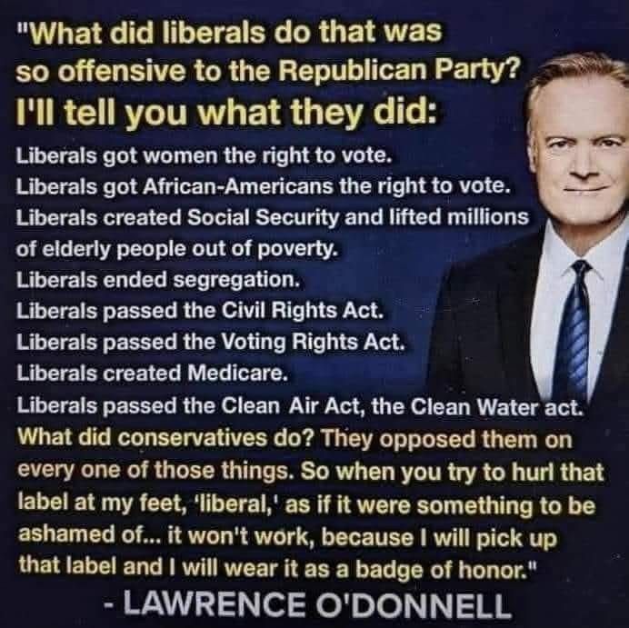 What did liberals do that was so offensive to the Republican Party RIRC RLITRW g G R T Liberals got women the right to vote Liberals got African Americans the right to vote Liberals created Social Security and lifted millions of elderly people out of poverty Liberals ended segregation Liberals passed the Civil Rights Act Liberals passed the Voting Rights Act Liberals created Medicare Liberals pass