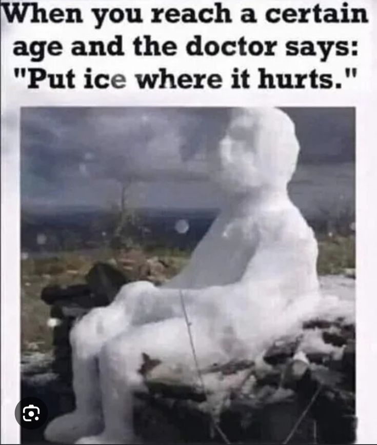 en you reach a certain age and the doctor says Put ice where it hurts