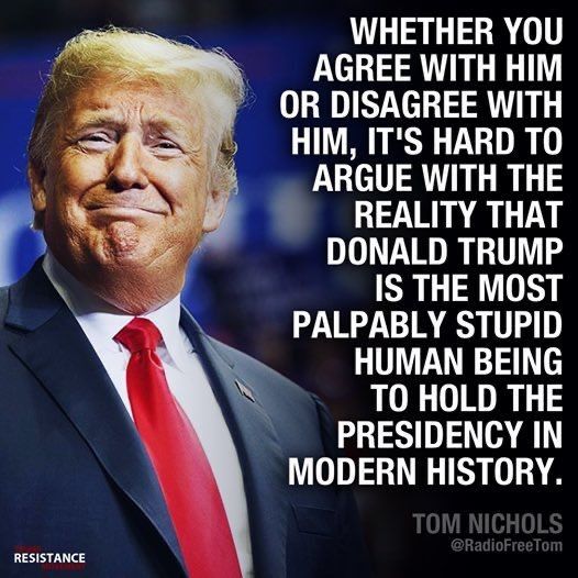 WHETHER YOU AGREE WITH HIM OR DISAGREE WITH HIM ITS HARD TO ARGUE WITH THE REALITY THAT DONALD TRUMP IS THE MOST PALPABLY STUPID HUMAN BEING TO HOLD THE PRESIDENCY IN MODERN HISTORY RESISTANCE